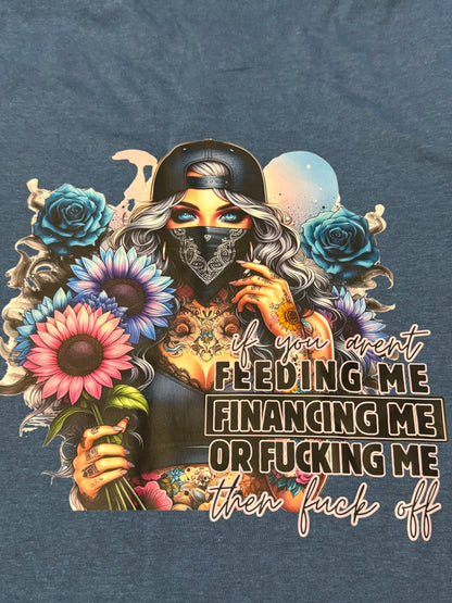 If You Aren’t Feeding Me Financing Me Or Fucking Me Then Fuck Off Shirt